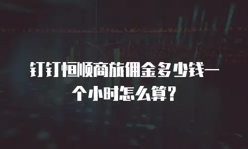 钉钉恒顺商旅佣金多少钱一个小时怎么算？