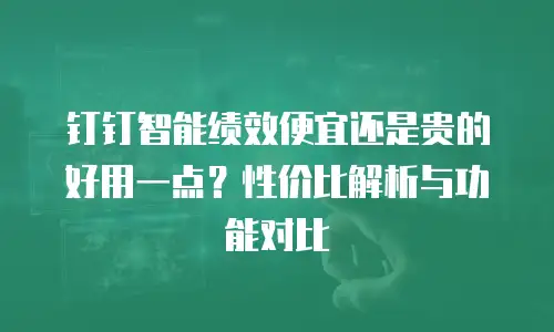 钉钉智能绩效便宜还是贵的好用一点？性价比解析与功能对比