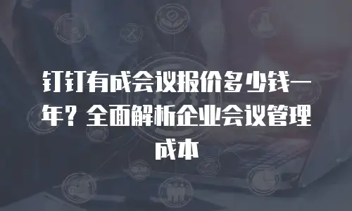 钉钉有成会议报价多少钱一年？全面解析企业会议管理成本