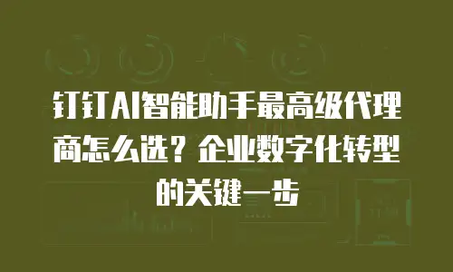 钉钉AI智能助手最高级代理商怎么选？企业数字化转型的关键一步