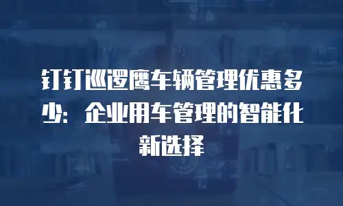 钉钉巡逻鹰车辆管理优惠多少：企业用车管理的智能化新选择
