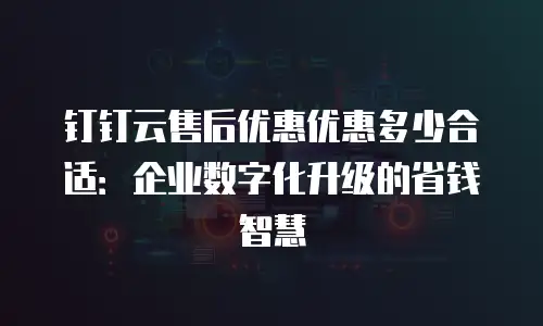 钉钉云售后优惠优惠多少合适：企业数字化升级的省钱智慧
