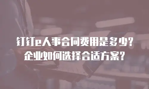 钉钉e人事合同费用是多少？企业如何选择合适方案？