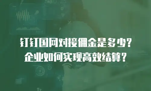 钉钉国网对接佣金是多少？企业如何实现高效结算？