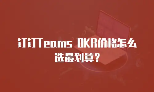 钉钉Teams OKR价格怎么选最划算？