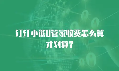 钉钉小熊U管家收费怎么算才划算？