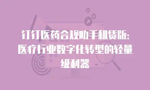 钉钉医药合规助手租赁版：医疗行业数字化转型的轻量级利器