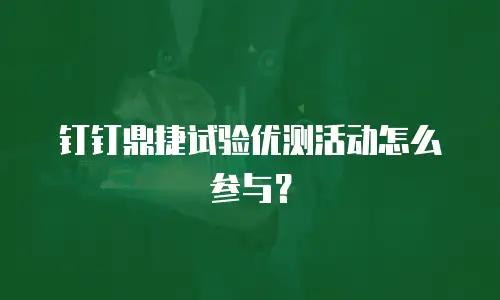 钉钉鼎捷试验优测活动怎么参与？