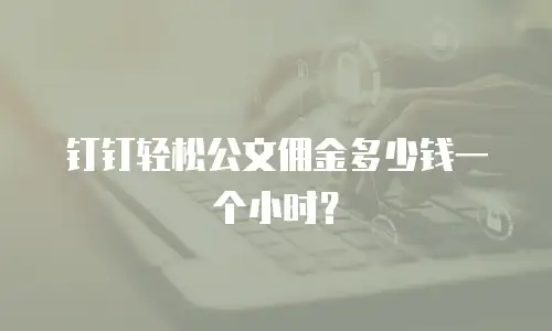 钉钉轻松公文佣金多少钱一个小时？