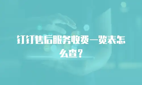 钉钉售后服务收费一览表怎么查？