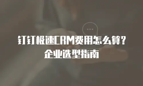 钉钉极速CRM费用怎么算？企业选型指南