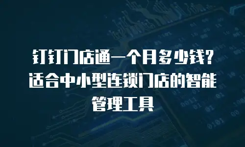 钉钉门店通一个月多少钱？适合中小型连锁门店的智能管理工具