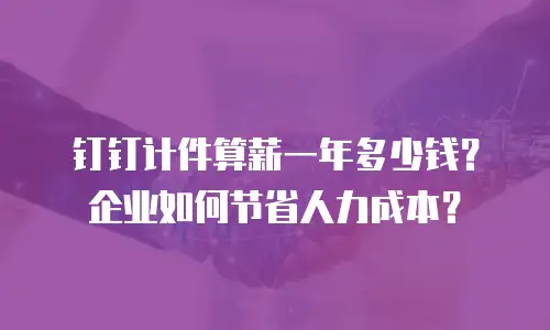 钉钉计件算薪一年多少钱？企业如何节省人力成本？