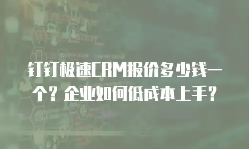 钉钉极速CRM报价多少钱一个？企业如何低成本上手？