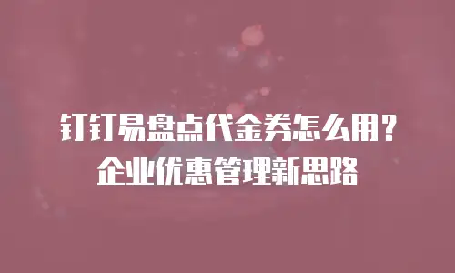 钉钉易盘点代金券怎么用？企业优惠管理新思路