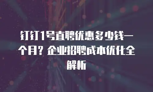 钉钉1号直聘优惠多少钱一个月？企业招聘成本优化全解析