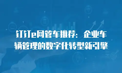 钉钉e网管车推荐：企业车辆管理的数字化转型新引擎