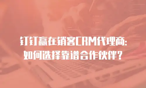 钉钉赢在销客CRM代理商：如何选择靠谱合作伙伴？