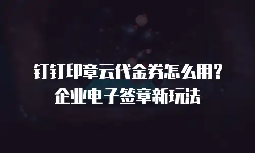 钉钉印章云代金券怎么用？企业电子签章新玩法