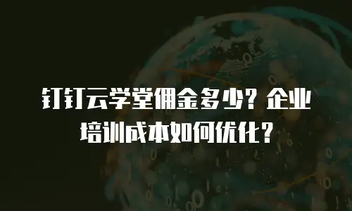 钉钉云学堂佣金多少？企业培训成本如何优化？