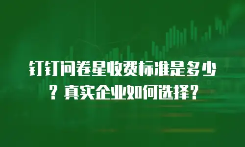 钉钉问卷星收费标准是多少？真实企业如何选择？