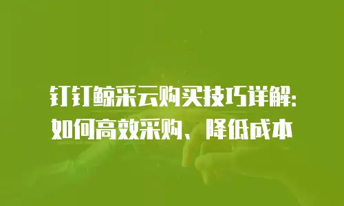 钉钉鲸采云购买技巧详解：如何高效采购、降低成本