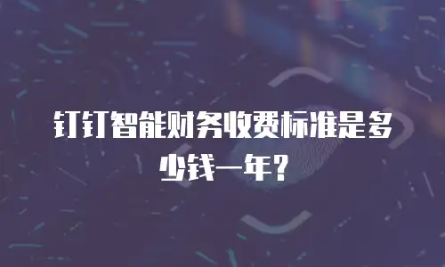 钉钉智能财务收费标准是多少钱一年？