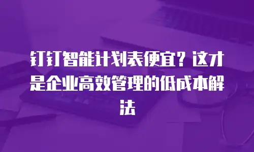 钉钉智能计划表便宜？这才是企业高效管理的低成本解法
