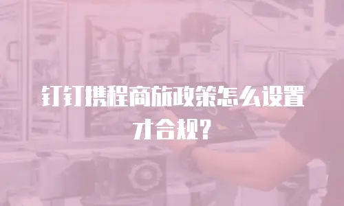 钉钉携程商旅政策怎么设置才合规？