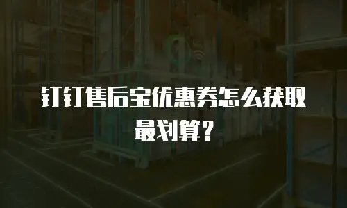 钉钉售后宝优惠券怎么获取最划算？