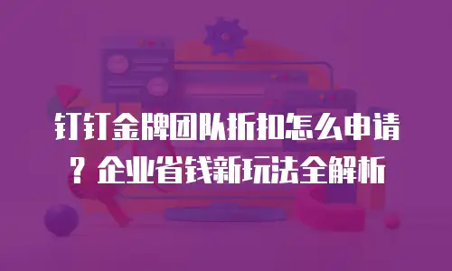 钉钉金牌团队折扣怎么申请？企业省钱新玩法全解析