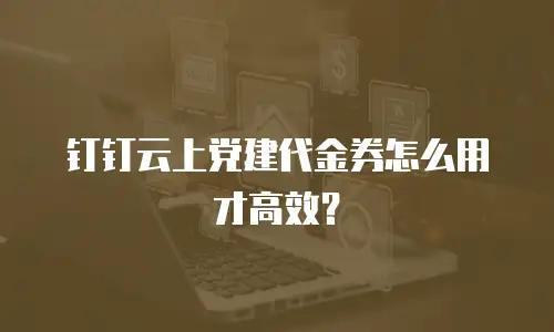 钉钉云上党建代金券怎么用才高效？