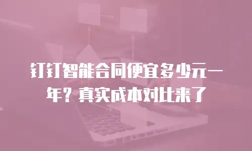 钉钉智能合同便宜多少元一年？真实成本对比来了