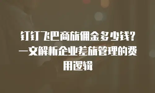 钉钉飞巴商旅佣金多少钱？一文解析企业差旅管理的费用逻辑