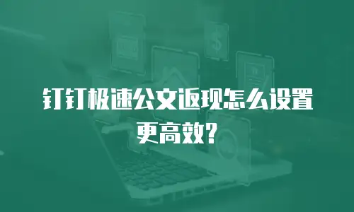 钉钉极速公文返现怎么设置更高效？