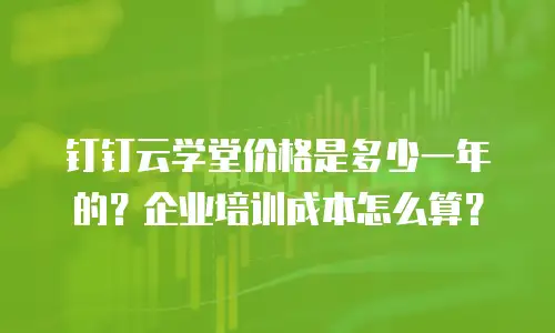 钉钉云学堂价格是多少一年的？企业培训成本怎么算？