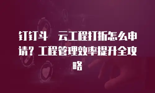 钉钉斗栱云工程打折怎么申请？工程管理效率提升全攻略