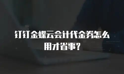 钉钉金蝶云会计代金券怎么用才省事？