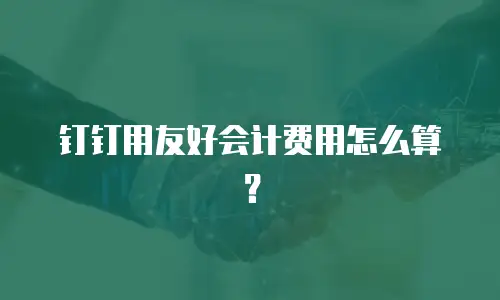 钉钉用友好会计费用怎么算？