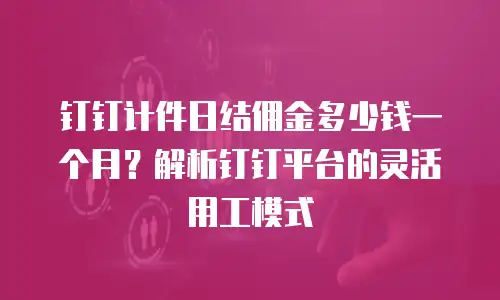 钉钉计件日结佣金多少钱一个月？解析钉钉平台的灵活用工模式