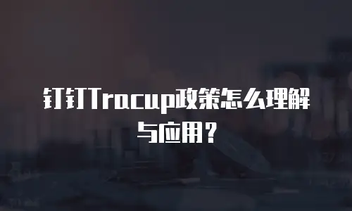钉钉Tracup政策怎么理解与应用？