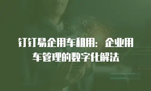 钉钉易企用车租用：企业用车管理的数字化解法