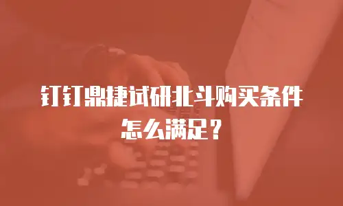 钉钉鼎捷试研北斗购买条件怎么满足？