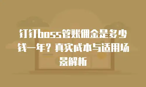 钉钉boss管账佣金是多少钱一年？真实成本与适用场景解析