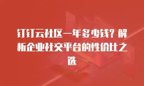 钉钉云社区一年多少钱？解析企业社交平台的性价比之选