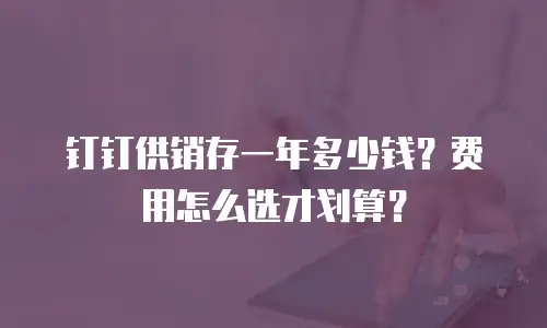钉钉供销存一年多少钱？费用怎么选才划算？