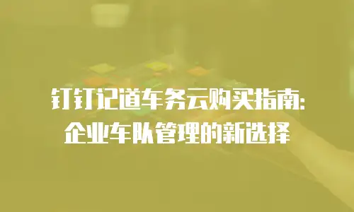 钉钉记道车务云购买指南：企业车队管理的新选择