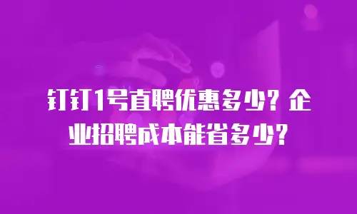 钉钉1号直聘优惠多少？企业招聘成本能省多少？