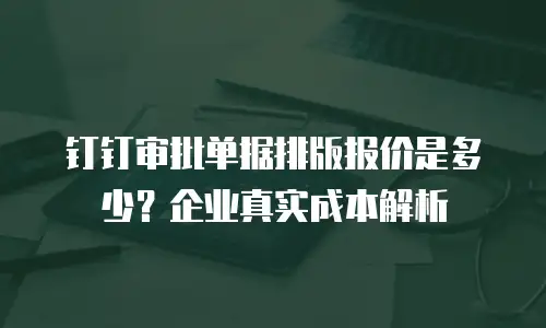 钉钉审批单据排版报价是多少？企业真实成本解析