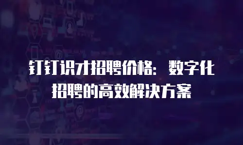 钉钉识才招聘价格：数字化招聘的高效解决方案